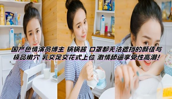 国产色情演员博主 锅锅酱 口罩都无法遮挡的颜值与极品嫩穴 乳交足交花式上位 激情舔逼享受性高潮！