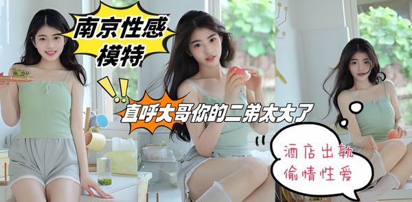 南京性感模特 张慧 酒店出轨偷情性爱 直呼大哥你的二弟太大了 不要顶我啊