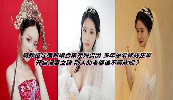 高颜值淫荡新娘合集视频流出 多年恩爱修成正果 开启淫妻之路 别人的老婆谁不喜欢呢？
