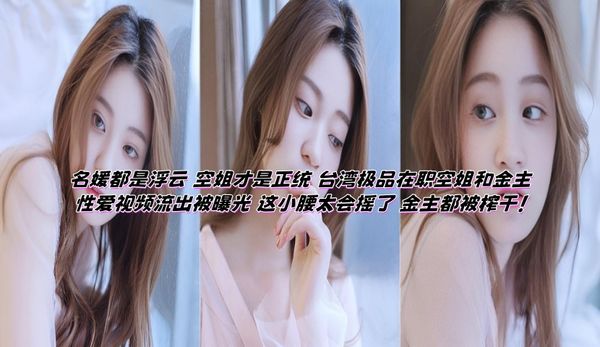 名媛都是浮云 空姐才是正统 台湾极品在职空姐和金主性爱视频流出被曝光 这小腰太会摇了 金主都被榨干！