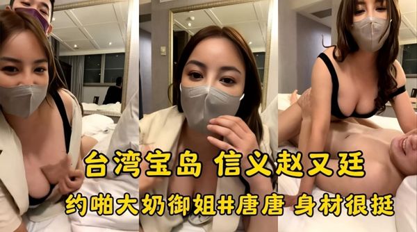 台湾宝岛大种马信义赵又廷 约啪极品大奶御姐#唐唐 身材很挺