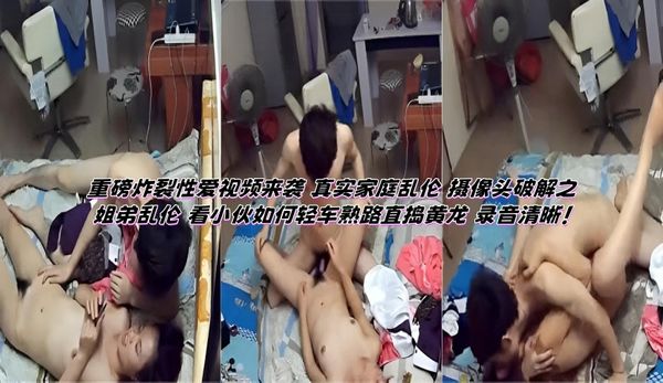 重磅炸裂性爱视频来袭 真实家庭乱伦 摄像头破解之姐弟乱伦 看小伙如何轻车熟路直捣黄龙 录音清晰！