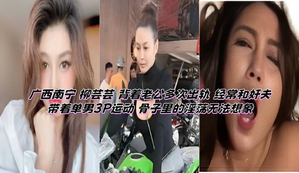 广西南宁 柳芸芸 背着老公多次出轨 经常和奸夫带着单男3P运动 骨子里的淫荡无法想象
