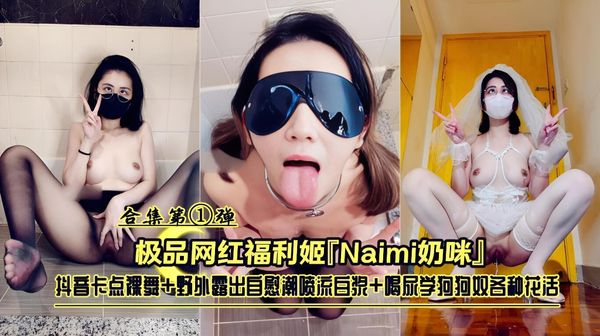 极品网红福利姬『Naimi奶咪』抖音卡点裸舞+野外露出+喝尿学狗狗奴各种花活合集