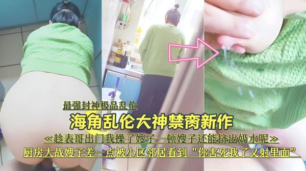 『最强封神极品乱伦』海角乱伦大神禁脔新作《趁表哥出门，厨房大战嫂子差—点被小区邻居看到