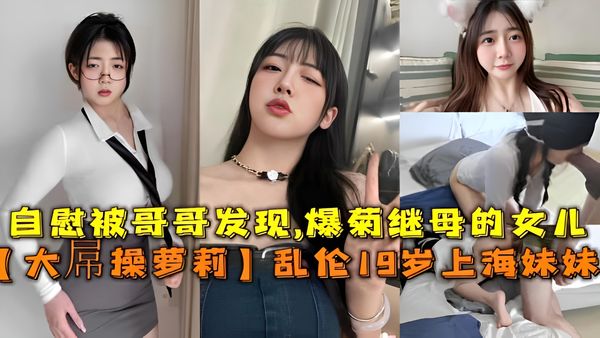 大屌操萝莉乱伦19岁上海妹妹自慰被哥哥发现爆菊继母的女儿