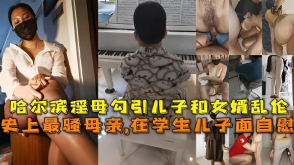 母子史上最骚母亲,在学生儿子面自慰，哈尔滨淫母勾引儿子和女婿乱伦