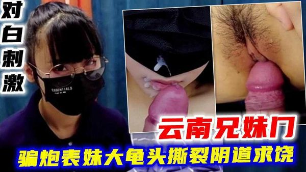云南兄妹门对白刺激！骗炮表妹大龟头撕裂阴道求饶