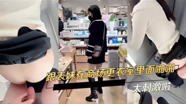 跟表妹在商场更衣室里面啪啪 太刺激啦