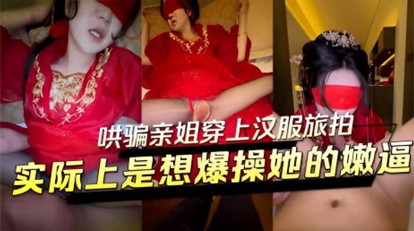 哄骗亲姐穿上汉服旅拍实际上是想爆操她的嫩逼半推半就被我塞进他的骚逼