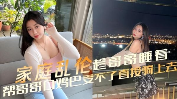 家庭乱伦趁哥哥睡着了，帮哥哥口鸡巴，受不了直接骑上去