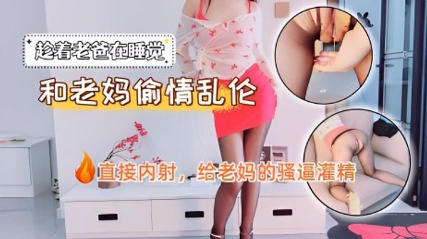 老爸在睡觉，老妈和我偷情乱伦，直接内射，给老妈的骚逼灌精