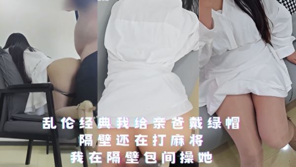 乱伦经典我给亲爸戴绿帽 隔壁还在打麻将我在隔壁包间操她