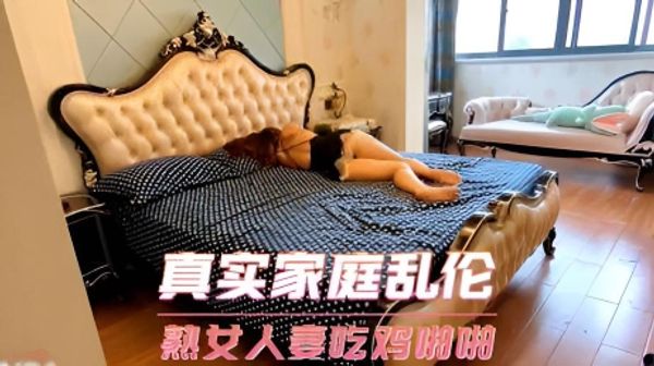 真实家庭乱伦 熟女人妻吃鸡啪啪