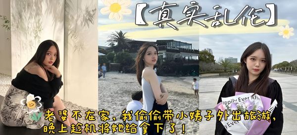 真实乱伦 老婆不在家，带小姨子外出旅游，顺便趁机将她给拿下了。
