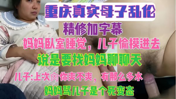 重庆真实母子乱伦 精修加字幕 妈妈卧室睡觉 儿子偷摸进去说是要找妈妈聊天，儿子上次肏你爽不爽，有那么多水，妈妈骂儿子是个死变态