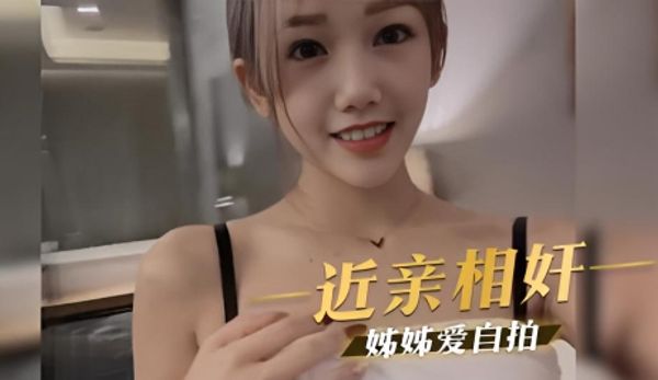 姊弟乱伦 近亲相奸 美丽的網紅姊姊爱自拍 连跟我做爱都要拍下来