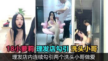 【真实勾引】18岁萝莉主播理发店勾引两个洗头小哥口爆后入，鸡巴没洗直接口，事后直呼好臭 封面