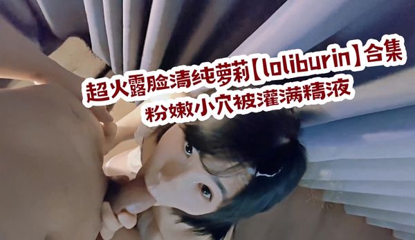 超火露脸清纯萝莉loliburin合集，粉嫩小穴被灌满精液