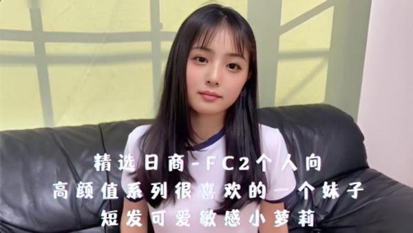精选日商-FC2个人向，高颜值系列很喜欢的一个妹子，短发可爱敏感小萝莉