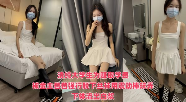 清纯大学生为赚取学费被金主摄影师各种套路玩弄 性格十分腼腆被动少女感十足，被金主爸爸强行脱下丝袜用震动棒玩弄下体流出白浆