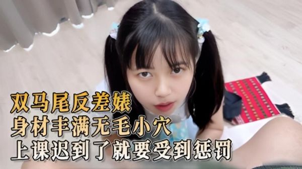 双马尾反差婊 身材丰满无毛小穴 学生上课迟到了就要受到惩罚 她被逼着跪下，进行口交，满足老师的性欲