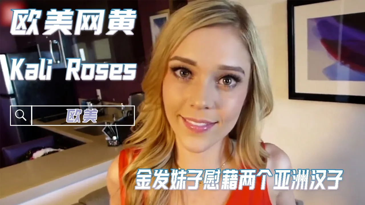 欧美顶级女神Kali Roses 金发极品骚穴 亚洲主观视角自慰流出 被两个亚洲猛男大鸡巴轮流爆操内射浓精特写