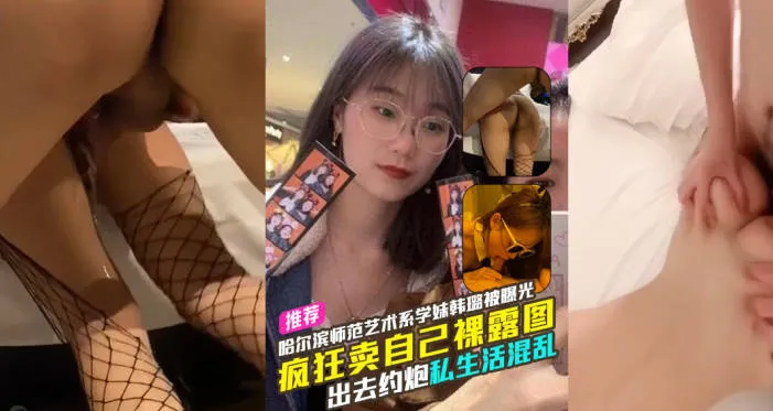 哈尔滨师范大学大四艺术系学妹韩璐 3P性爱视频曝光 被大鸡巴后入狂操到高潮喷水 微信疯狂卖裸照图包 约炮私生活混乱