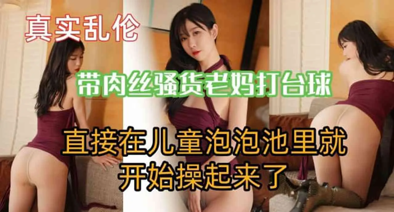 真实母子乱伦 骚货老妈被儿子逼着穿肉丝打台球 直接在泡泡池就开操母亲骚逼内射 这都不怕被发现啊