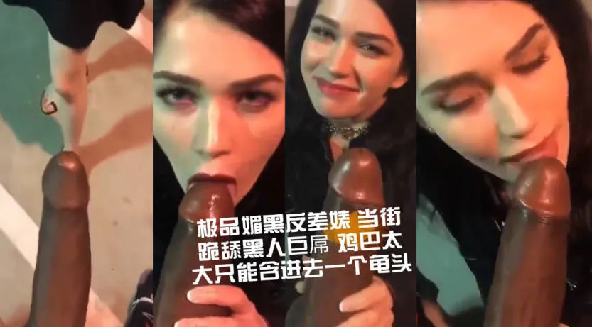 极品媚黑反差婊当街跪舔黑人巨屌 鸡巴太大只能含龟头 街头极致反差口交
