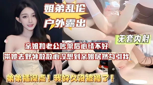 真实姐弟乱伦 性感姐姐跟姐夫吵架 约弟弟散心直接脱裤露出雪白屁股 无套猛插骚逼狂操