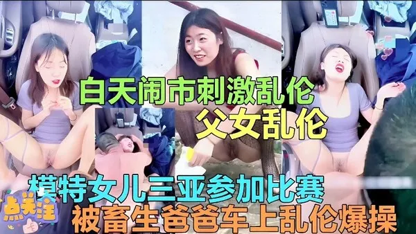 真实父女乱伦 模特女儿回家路上被畜生亲爹车上强上车震 粗暴大鸡巴后入狂干到高潮求饶