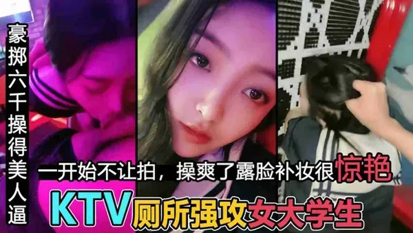 男主播KTV直播豪掷六千操得美人逼 开始还不情愿 鸡巴插入骚逼操爽了直接当众露脸 厕所爽操女大学生