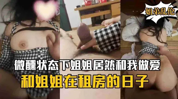 真实姐弟乱伦 弟弟与姐姐共处一室喝酒 微醺气氛到位直接强上姐姐狠操骚逼 爽到把持不住直接内射