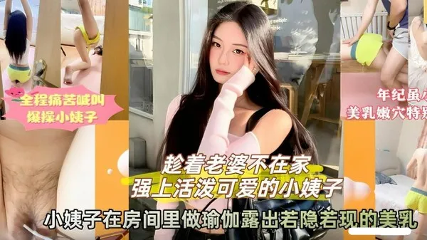 姐夫与小姨子趁着老婆不在家偷情出轨乱伦 房内做瑜伽露出美乳勾引姐夫 直接掏出鸡巴开操猛操小姨子